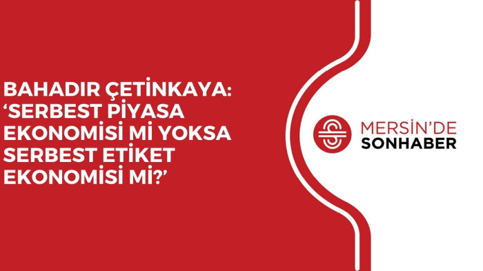 BAHADIR ÇETİNKAYA: ‘SERBEST PİYASA EKONOMİSİ Mİ YOKSA SERBEST ETİKET EKONOMİSİ Mİ?’