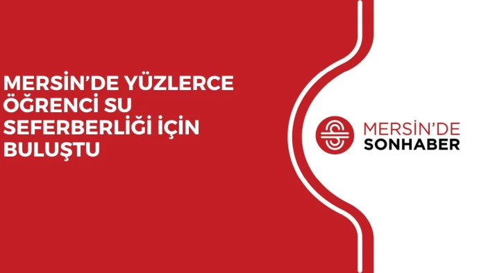 MERSİN&rsquo;DE Y&Uuml;ZLERCE &Ouml;ĞRENCİ SU SEFERBERLİĞİ İ&Ccedil;İN BULUŞTU