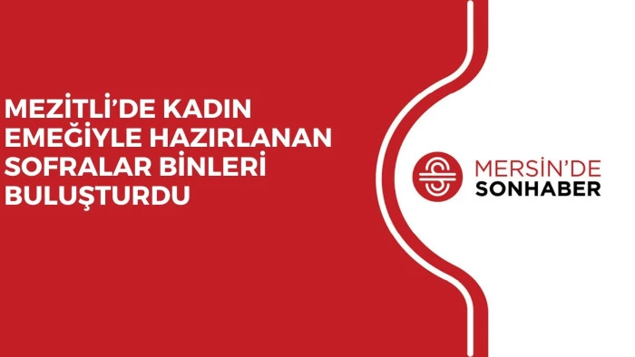 MEZİTLİ’DE KADIN EMEĞİYLE HAZIRLANAN SOFRALAR BİNLERİ BULUŞTURDU