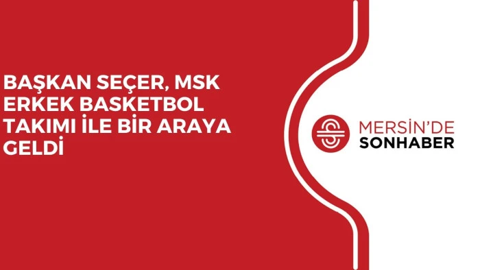 BAŞKAN SEÇER, MSK ERKEK BASKETBOL TAKIMI İLE BİR ARAYA GELDİ