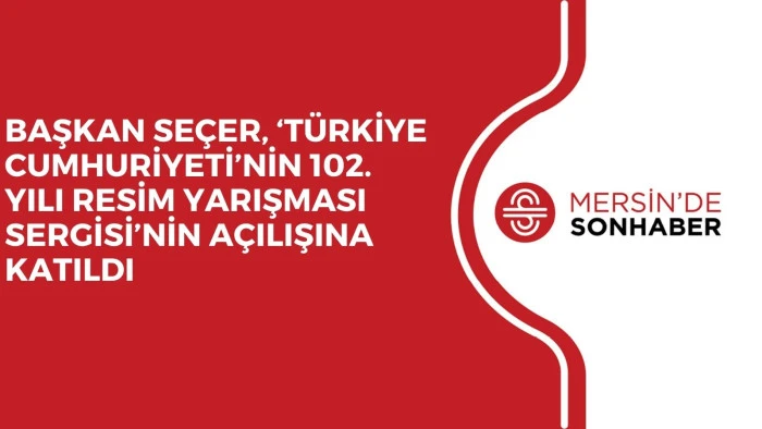 BAŞKAN SEÇER, ‘TÜRKİYE CUMHURİYETİ’NİN 102. YILI RESİM YARIŞMASI SERGİSİ’NİN AÇILIŞINA KATILDI