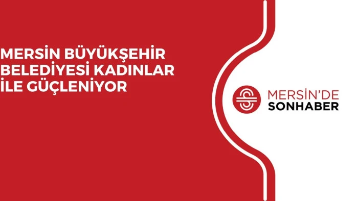 MERSİN BÜYÜKŞEHİR BELEDİYESİ KADINLAR İLE GÜÇLENİYOR