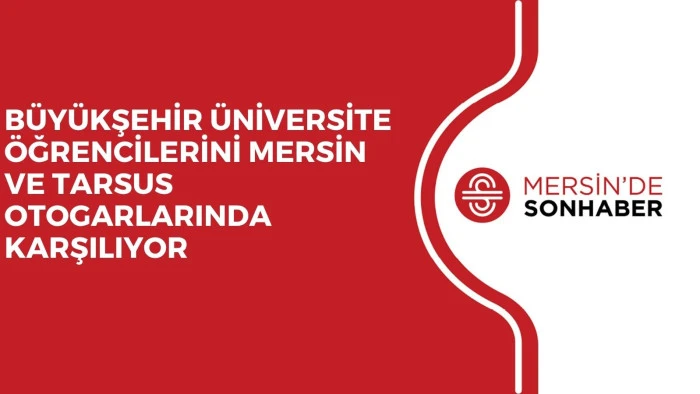 BÜYÜKŞEHİR ÜNİVERSİTE ÖĞRENCİLERİNİ MERSİN VE TARSUS OTOGARLARINDA KARŞILIYOR