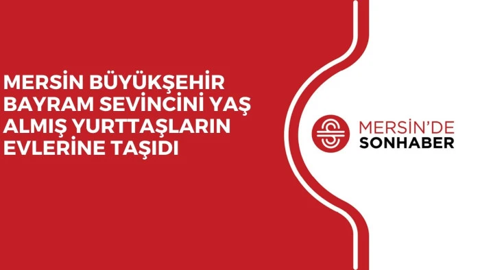 MERSİN B&Uuml;Y&Uuml;KŞEHİR BAYRAM SEVİNCİNİ YAŞ ALMIŞ YURTTAŞLARIN EVLERİNE TAŞIDI 