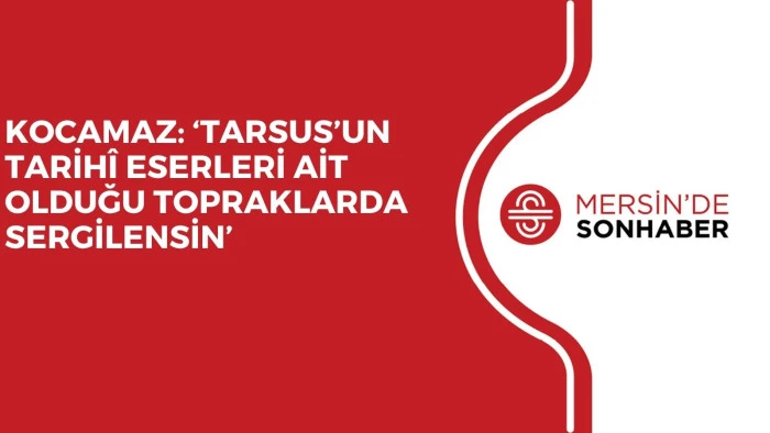 KOCAMAZ: &lsquo;TARSUS&rsquo;UN TARİH&Icirc; ESERLERİ AİT OLDUĞU TOPRAKLARDA SERGİLENSİN&rsquo;