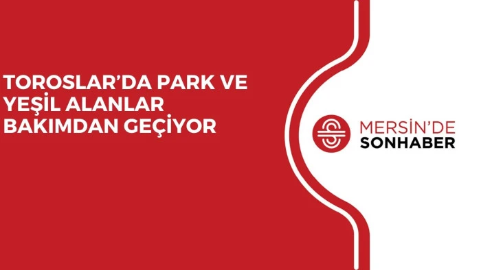 TOROSLAR&rsquo;DA PARK VE YEŞİL ALANLAR BAKIMDAN GE&Ccedil;İYOR