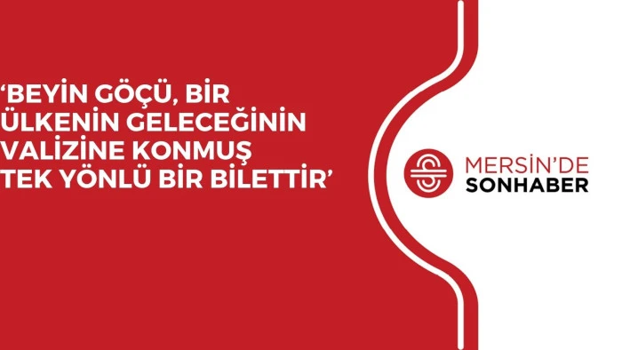 ‘BEYİN GÖÇÜ, BİR ÜLKENİN GELECEĞİNİN VALİZİNE KONMUŞ  TEK YÖNLÜ BİR BİLETTİR’