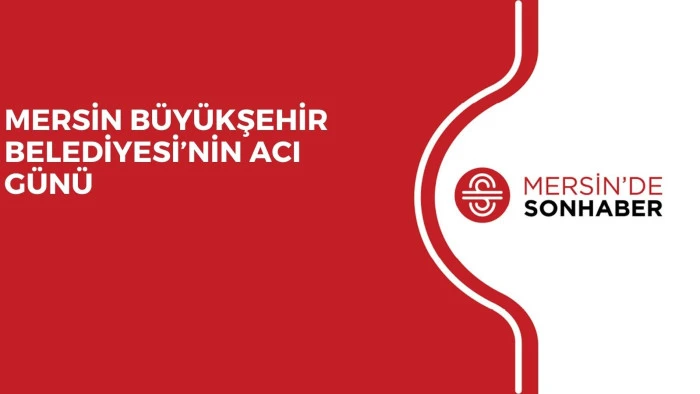 MERSİN BÜYÜKŞEHİR BELEDİYESİ’NİN ACI GÜNÜ