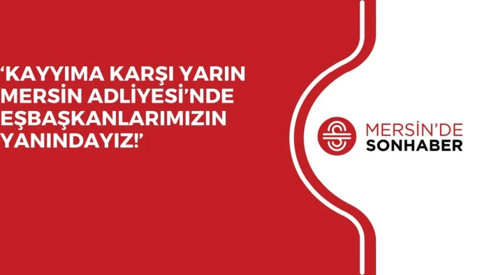 ‘KAYYIMA KARŞI YARIN MERSİN ADLİYESİ’NDE EŞBAŞKANLARIMIZIN YANINDAYIZ!’