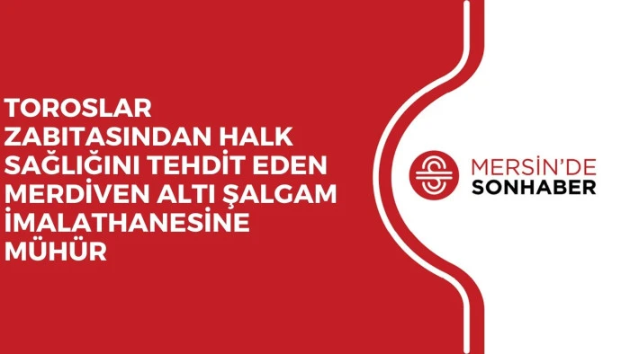 TOROSLAR ZABITASINDAN HALK SAĞLIĞINI TEHDİT EDEN MERDİVEN ALTI ŞALGAM İMALATHANESİNE M&Uuml;H&Uuml;R