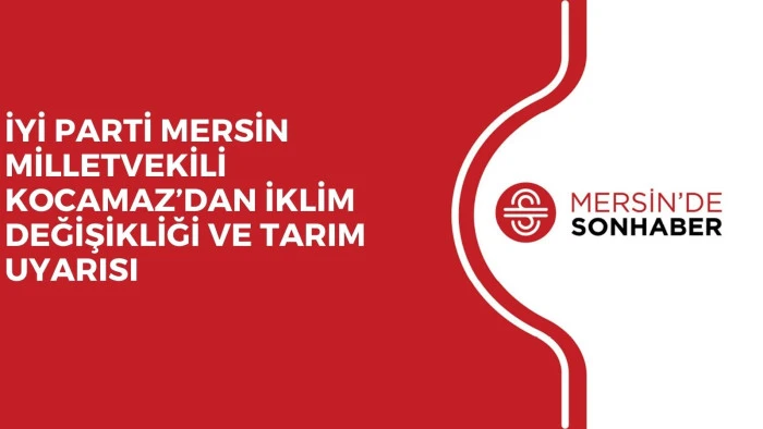 İYİ PARTİ MERSİN MİLLETVEKİLİ KOCAMAZ’DAN İKLİM DEĞİŞİKLİĞİ VE TARIM UYARISI