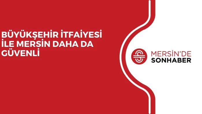 BÜYÜKŞEHİR İTFAİYESİ İLE MERSİN DAHA DA GÜVENLİ