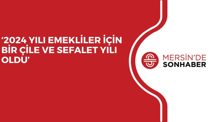 ‘2024 YILI EMEKLİLER İÇİN BİR ÇİLE VE SEFALET YILI OLDU’