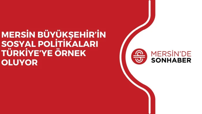 MERSİN B&Uuml;Y&Uuml;KŞEHİR&rsquo;İN SOSYAL POLİTİKALARI T&Uuml;RKİYE&rsquo;YE &Ouml;RNEK OLUYOR