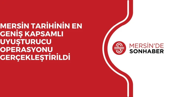 MERSİN TARİHİNİN EN GENİŞ KAPSAMLI UYUŞTURUCU OPERASYONU GERÇEKLEŞTİRİLDİ
