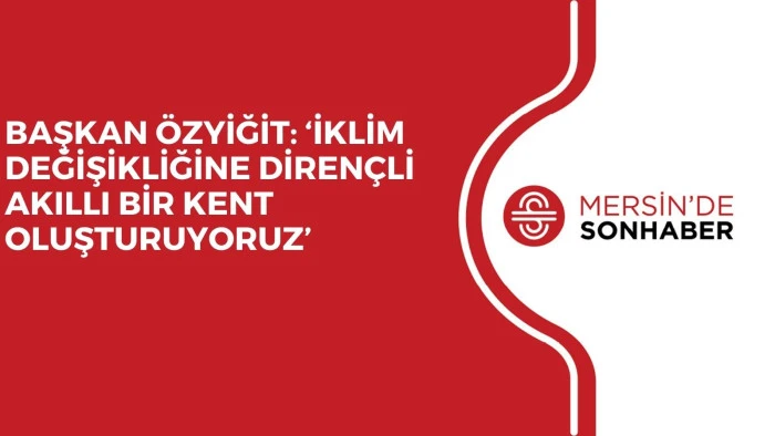 BAŞKAN ÖZYİĞİT: ‘İKLİM DEĞİŞİKLİĞİNE DİRENÇLİ AKILLI BİR KENT OLUŞTURUYORUZ’