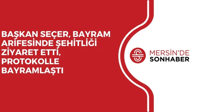 BAŞKAN SEÇER, BAYRAM ARİFESİNDE ŞEHİTLİĞİ ZİYARET ETTİ, PROTOKOLLE BAYRAMLAŞTI