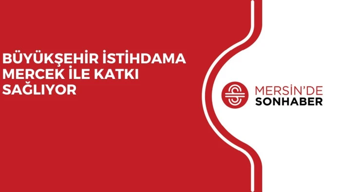 BÜYÜKŞEHİR İSTİHDAMA MERCEK İLE KATKI SAĞLIYOR