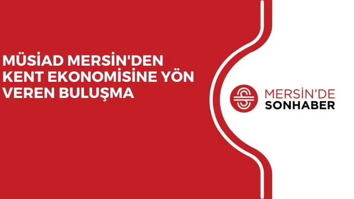M&Uuml;SİAD MERSİN'DEN KENT EKONOMİSİNE Y&Ouml;N VEREN BULUŞMA