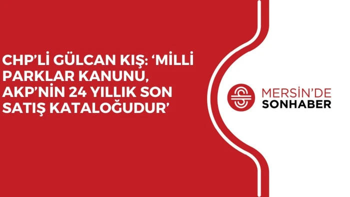 CHP’Lİ GÜLCAN KIŞ: ‘MİLLİ PARKLAR KANUNU, AKP’NİN 24 YILLIK SON SATIŞ KATALOĞUDUR’