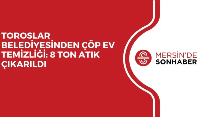  TOROSLAR BELEDİYESİNDEN &Ccedil;&Ouml;P EV TEMİZLİĞİ: 8 TON ATIK &Ccedil;IKARILDI