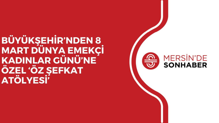 BÜYÜKŞEHİR’NDEN 8 MART DÜNYA EMEKÇİ KADINLAR GÜNÜ’NE ÖZEL ‘ÖZ ŞEFKAT ATÖLYESİ’
