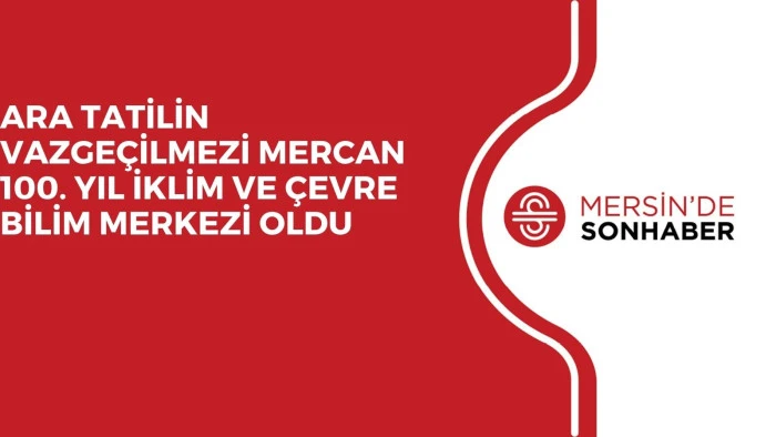 ARA TATİLİN VAZGEÇİLMEZİ MERCAN 100. YIL İKLİM VE ÇEVRE BİLİM MERKEZİ OLDU