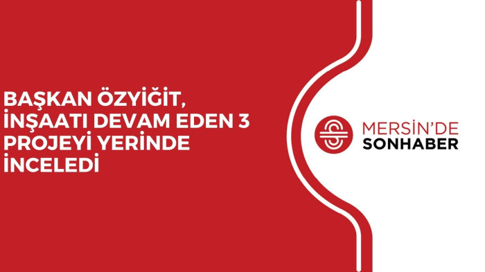 BAŞKAN ÖZYİĞİT, İNŞAATI DEVAM EDEN 3 PROJEYİ YERİNDE İNCELEDİ
