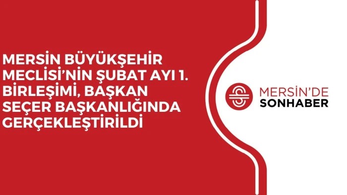 MERSİN B&Uuml;Y&Uuml;KŞEHİR MECLİSİ&rsquo;NİN ŞUBAT AYI 1. BİRLEŞİMİ, BAŞKAN SE&Ccedil;ER BAŞKANLIĞINDA GER&Ccedil;EKLEŞTİRİLDİ