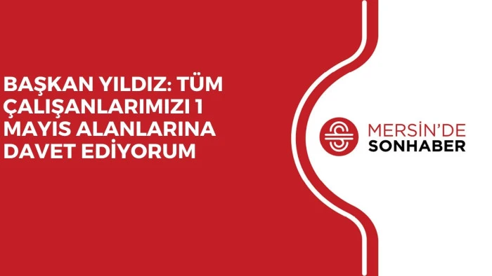 BAŞKAN YILDIZ: TÜM ÇALIŞANLARIMIZI 1 MAYIS ALANLARINA DAVET EDİYORUM