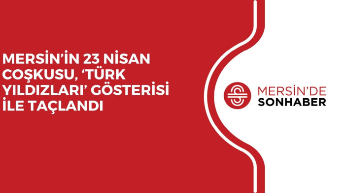 MERSİN’İN 23 NİSAN COŞKUSU, ‘TÜRK YILDIZLARI’ GÖSTERİSİ İLE TAÇLANDI