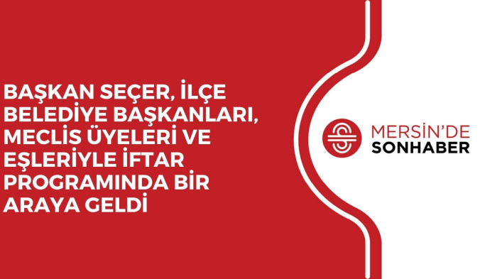 BAŞKAN SEÇER, İLÇE BELEDİYE BAŞKANLARI, MECLİS ÜYELERİ VE EŞLERİYLE İFTAR PROGRAMINDA BİR ARAYA GELDİ