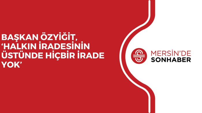 BAŞKAN ÖZYİĞİT, ‘HALKIN İRADESİNİN ÜSTÜNDE HİÇBİR İRADE YOK’ 
