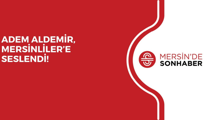 ADEM ALDEMİR, MERSİNLİLER’E SESLENDİ