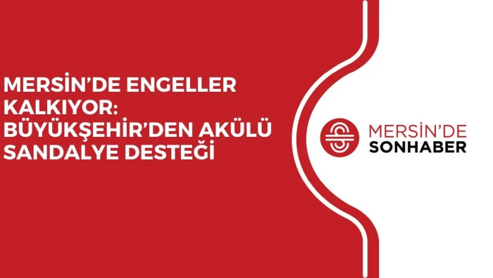 MERSİN’DE ENGELLER KALKIYOR: BÜYÜKŞEHİR’DEN AKÜLÜ SANDALYE DESTEĞİ
