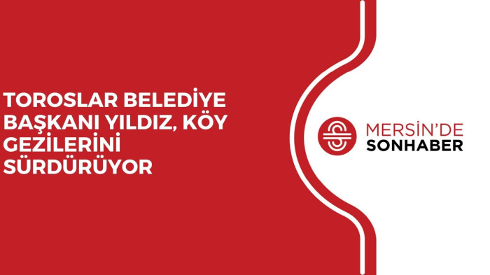 TOROSLAR BELEDİYE BAŞKANI YILDIZ, KÖY GEZİLERİNİ SÜRDÜRÜYOR
