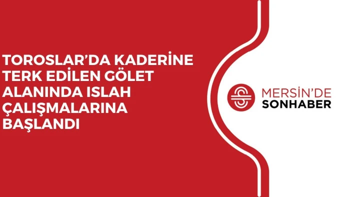 TOROSLAR’DA KADERİNE TERK EDİLEN GÖLET ALANINDA ISLAH ÇALIŞMALARINA BAŞLANDI