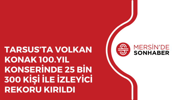 TARSUS’TA VOLKAN KONAK 100.YIL KONSERİNDE 25 BİN 300 KİŞİ İLE İZLEYİCİ REKORU KIRILDI