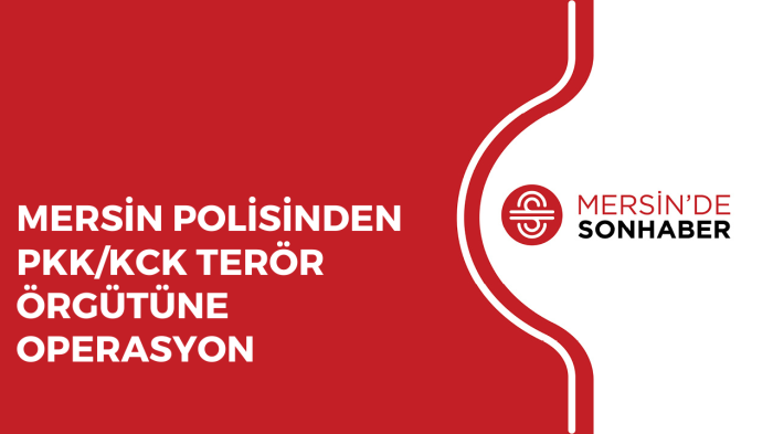 MERSİN POLİSİNDEN PKK/KCK TERÖR ÖRGÜTÜNE OPERASYON