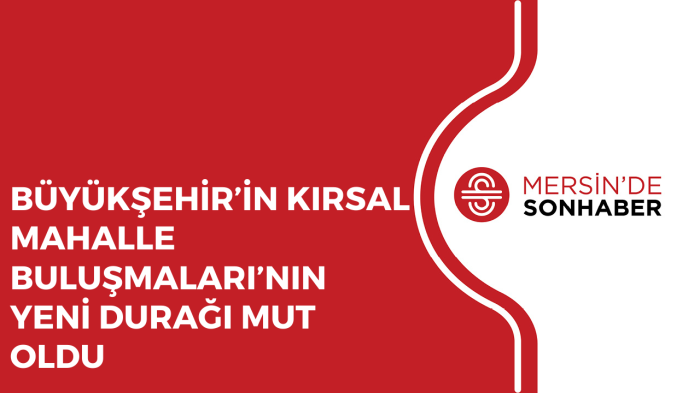 BÜYÜKŞEHİR’İN KIRSAL MAHALLE BULUŞMALARI’NIN YENİ DURAĞI MUT OLDU