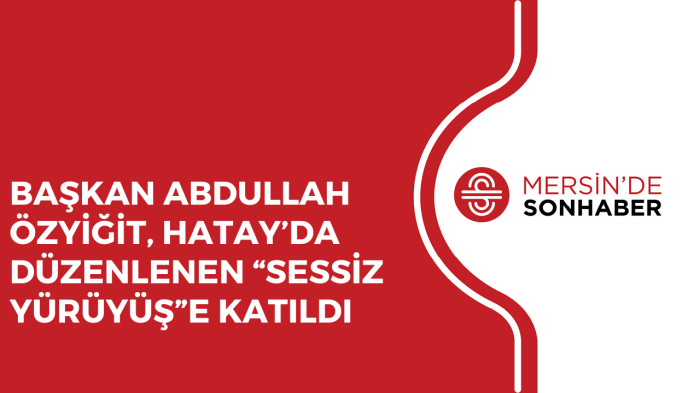 BAŞKAN ABDULLAH ÖZYİĞİT, HATAY’DA DÜZENLENEN “SESSİZ YÜRÜYÜŞ”E KATILDI