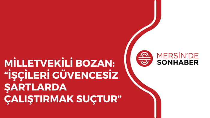 MİLLETVEKİLİ BOZAN: “İŞÇİLERİ GÜVENCESİZ ŞARTLARDA ÇALIŞTIRMAK SUÇTUR”