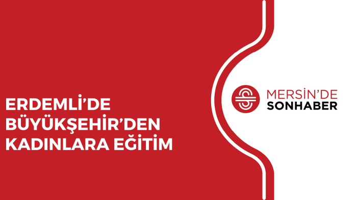 ERDEMLİ’DE BÜYÜKŞEHİR’DEN KADINLARA EĞİTİM