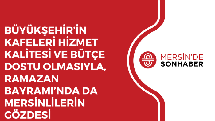 BÜYÜKŞEHİR’İN KAFELERİ HİZMET KALİTESİ VE BÜTÇE DOSTU OLMASIYLA, RAMAZAN BAYRAMI’NDA DA MERSİNLİLERİN GÖZDESİ 