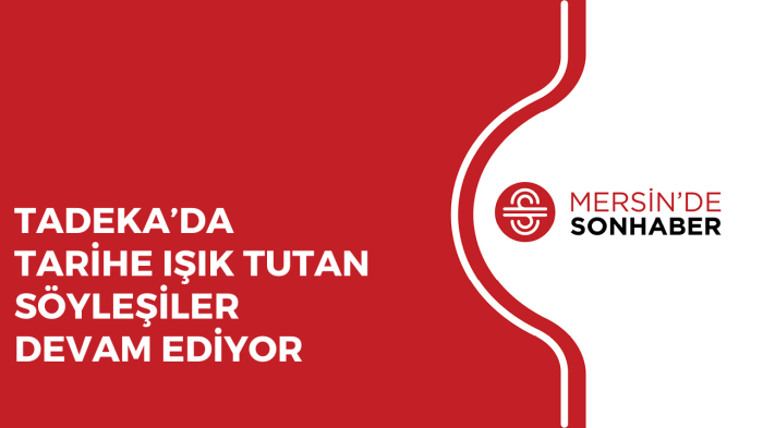 TADEKA’DA TARİHE IŞIK TUTAN SÖYLEŞİLER DEVAM EDİYOR