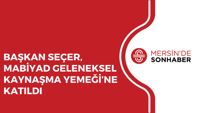 BAŞKAN SEÇER, MABİYAD GELENEKSEL KAYNAŞMA YEMEĞİ’NE KATILDI