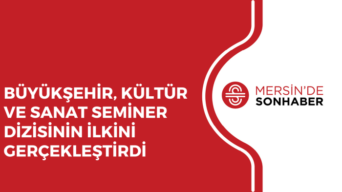 BÜYÜKŞEHİR, KÜLTÜR VE SANAT SEMİNER DİZİSİNİN İLKİNİ GERÇEKLEŞTİRDİ