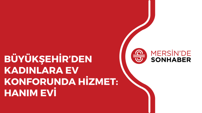 BÜYÜKŞEHİR’DEN KADINLARA EV KONFORUNDA HİZMET HANIM EVİ