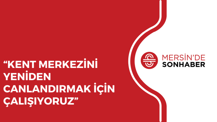 “KENT MERKEZİNİ YENİDEN CANLANDIRMAK İÇİN ÇALIŞIYORUZ”