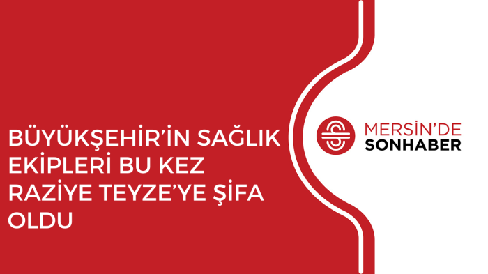 BÜYÜKŞEHİR’İN SAĞLIK EKİPLERİ BU KEZ RAZİYE TEYZE’YE ŞİFA OLDU